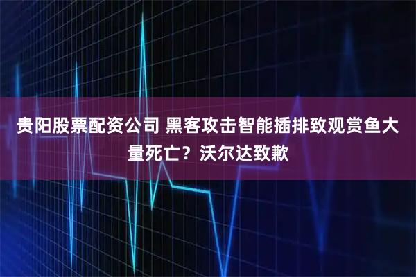 贵阳股票配资公司 黑客攻击智能插排致观赏鱼大量死亡？沃尔达致歉