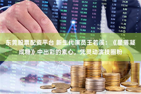 东莞股票配资平台 新生代演员王若溪：《星落凝成糖》中出彩的素心，凭灵动演技圈粉